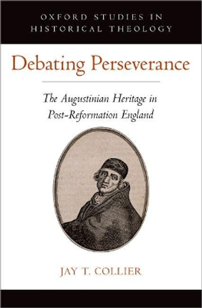 Debating Perseverance: The Augustinian Heritage in Post-Reformation England by Jay T. Collier 9780190858520