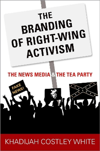 The Branding of Right-Wing Activism: The News Media and the Tea Party by Khadijah Costley White 9780190879310