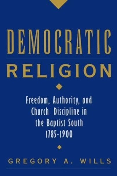 Democratic Religion: Freedom, Authority, and Church Discipline in the Baptist South, 1785-1900 by Gregory A. Wills 9780195160994