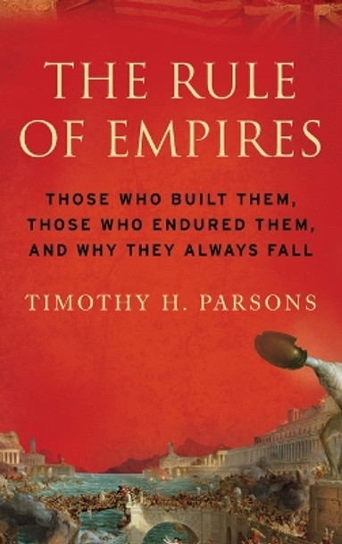 The Rule of Empires: Those Who Built Them, Those Who Endured Them, and Why They Always Fall by Timothy Parsons 9780195304312