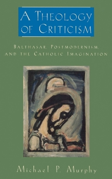 A Theology of Criticism: Balthasar, Postmodernism, and the Catholic Imagination by Michael P. Murphy 9780195333527