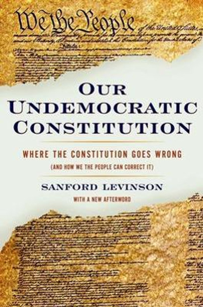 Our Undemocratic Constitution: Where the Constitution Goes Wrong (And How We the People Can Correct It) by Sanford Levinson 9780195365573