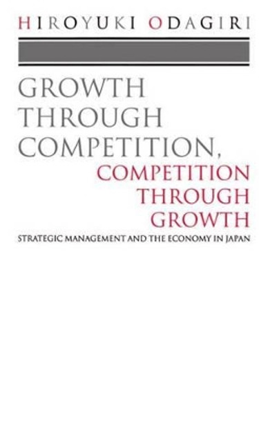 Growth through Competition, Competition through Growth: Strategic Management and the Economy in Japan by Hiroyuki Odagiri 9780198288732