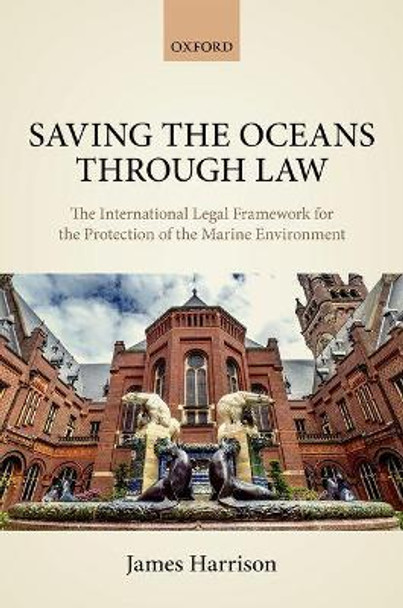 Saving the Oceans Through Law: The International Legal Framework for the Protection of the Marine Environment by James Harrison 9780198707325