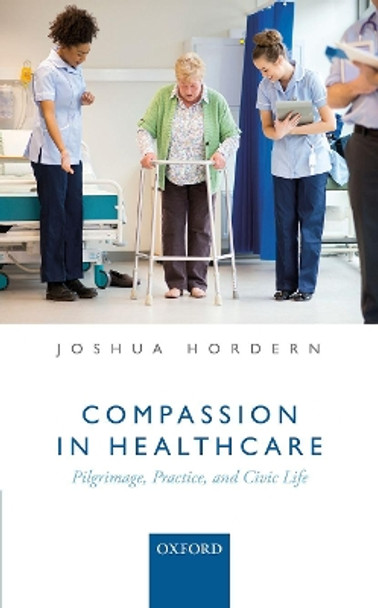 Compassion in Healthcare: Pilgrimage, Practice, and Civic Life by Joshua Hordern 9780198790860