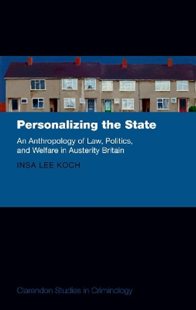 Personalizing the State: An Anthropology of Law, Politics, and Welfare in Austerity Britain by Insa Lee Koch 9780198807513