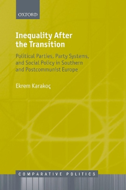 Inequality After the Transition: Political Parties, Party Systems, and Social Policy in Southern and Postcommunist Europe by Ekrem Karakoc 9780198826927