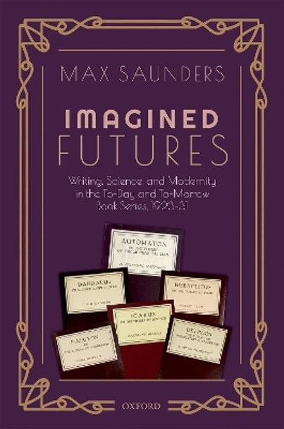 Imagined Futures: Writing, Science, and Modernity in the To-Day and To-Morrow Book Series, 1923-31 by Max Saunders 9780198829454