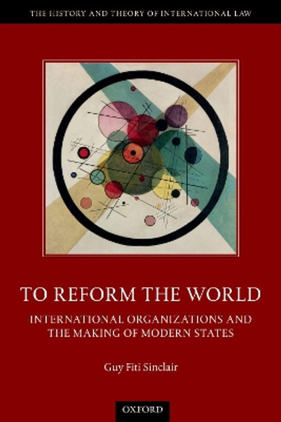 To Reform the World: International Organizations and the Making of Modern States by Guy Fiti Sinclair 9780198846147