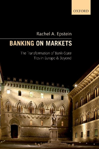 Banking on Markets: The Transformation of Bank-State Ties in Europe and Beyond by Rachel A. Epstein 9780198849698