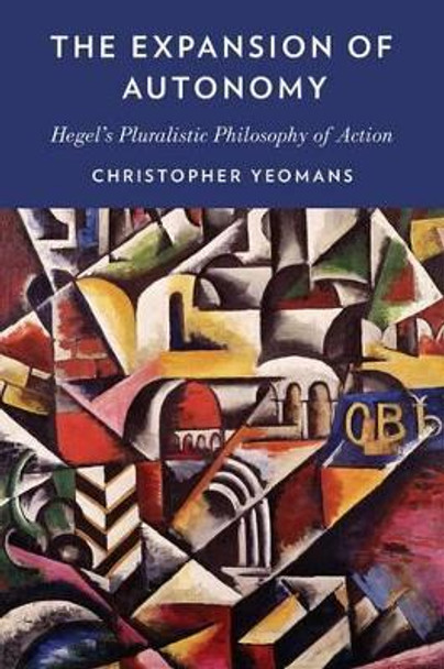 The Expansion of Autonomy: Hegel's Pluralistic Philosophy of Action by Christopher Yeomans 9780199394548