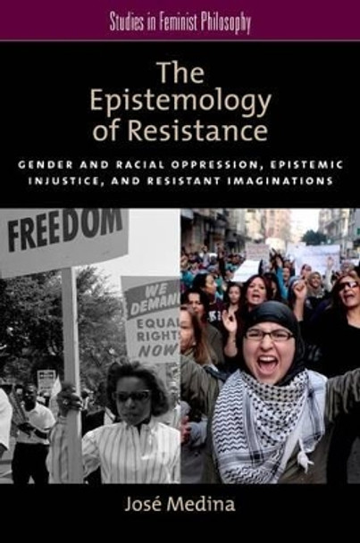 The Epistemology of Resistance: Gender and Racial Oppression, Epistemic Injustice, and the Social Imagination by Jose Medina 9780199929047