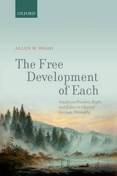 The Free Development of Each: Studies on Freedom, Right, and Ethics in Classical German Philosophy by Allen W. Wood 9780199685530