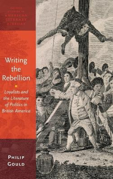 Writing the Rebellion: Loyalists and the Literature of Politics in British America by Philip Gould 9780199967896