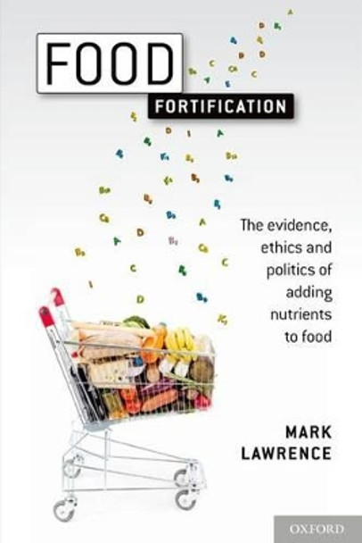 Food Fortification: The evidence, ethics, and politics of adding nutrients to food by Mark Lawrence 9780199691975