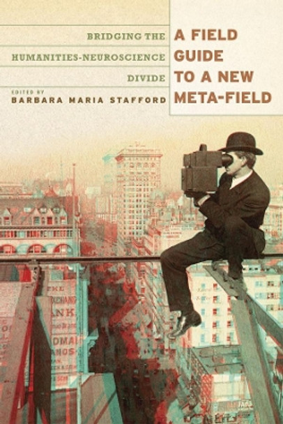 A Field Guide to a New Meta-field: Bridging the Humanities-Neurosciences Divide by Barbara Maria Stafford 9780226770543