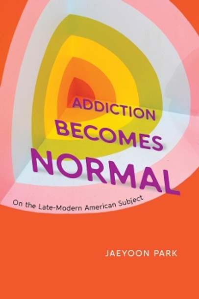 Addiction Becomes Normal: On the Late-Modern American Subject by Jaeyoon Park 9780226832760