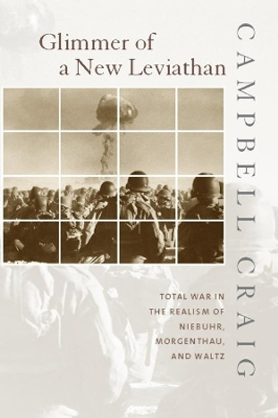 Glimmer of a New Leviathan: Total War in the Realism of Niebuhr, Morgenthau, and Waltz by Campbell Craig 9780231123495