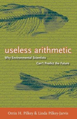 Useless Arithmetic: Why Environmental Scientists Can't Predict the Future by Orrin H. Pilkey 9780231132138