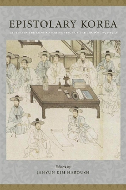 Epistolary Korea: Letters in The Communicative Space of the Choson, 1392-1910 by JaHyun Kim Haboush 9780231148030