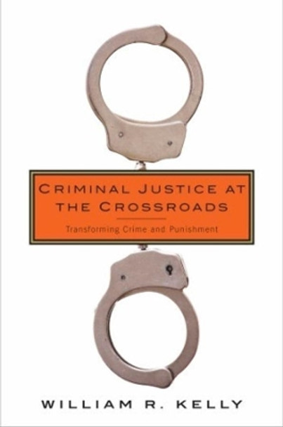 Criminal Justice at the Crossroads: Transforming Crime and Punishment by William R. Kelly 9780231171373