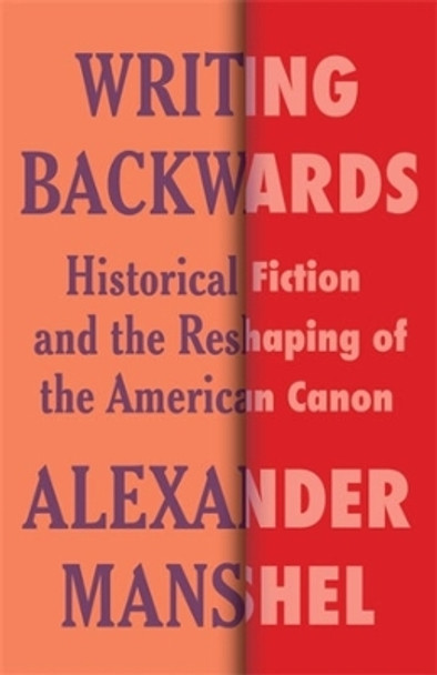 Writing Backwards: Historical Fiction and the Reshaping of the American Canon by Alexander Manshel 9780231211260