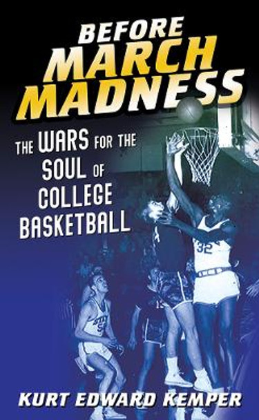 Before March Madness: The Wars for the Soul of College Basketball by Kurt Edward Kemper 9780252043260