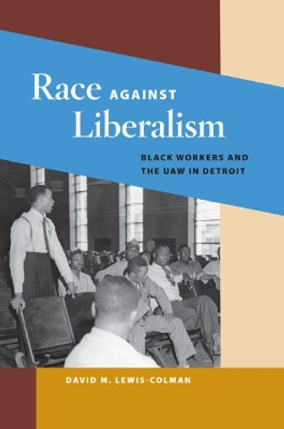 Race against Liberalism: Black Workers and the UAW in Detroit by David M. Lewis-Colman 9780252075056