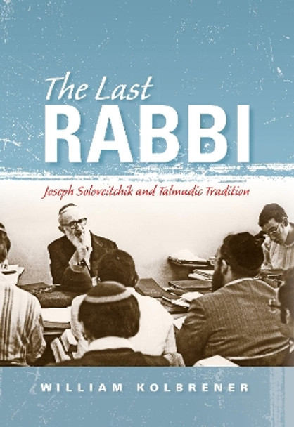 The Last Rabbi: Joseph Soloveitchik and Talmudic Tradition by William Kolbrener 9780253022240