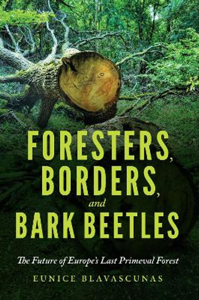 Foresters, Borders, and Bark Beetles: The Future of Europe's Last Primeval Forest by Eunice Blavascunas 9780253049605