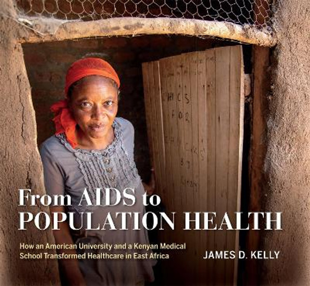 From AIDS to Population Health: How an American University and a Kenyan Medical School Transformed Healthcare in East Africa by James D. Kelly 9780253062758