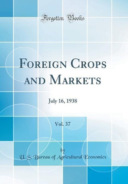 Foreign Crops and Markets, Vol. 37: July 16, 1938 (Classic Reprint) by U. S. Bureau of Agricultural Economics 9780260509383