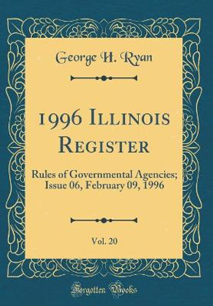 1996 Illinois Register, Vol. 20: Rules of Governmental Agencies; Issue 06, February 09, 1996 (Classic Reprint) by George H. Ryan 9780260900241