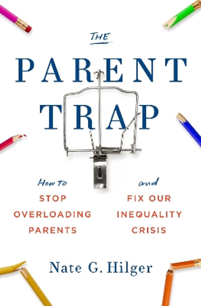 The Parent Trap: How to Stop Overloading Parents and Fix Our Inequality Crisis by Nate G. Hilger 9780262046688