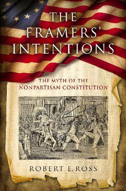 The Framers' Intentions: The Myth of the Nonpartisan Constitution by Robert E. Ross 9780268105495