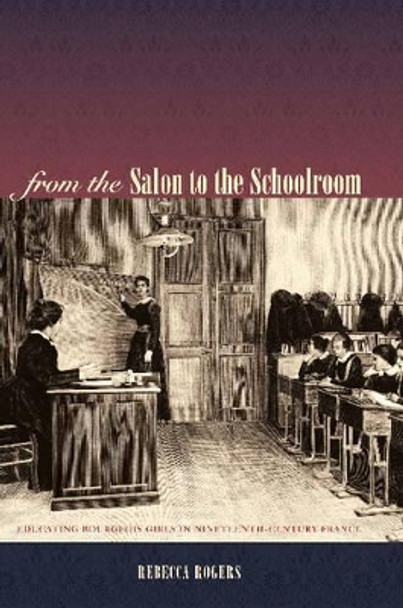 From the Salon to the Schoolroom: Educating Bourgeois Girls in Nineteenth-Century France by Rebecca Rogers 9780271024912