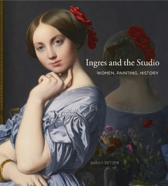 Ingres and the Studio: Women, Painting, History by Sarah Betzer 9780271048758