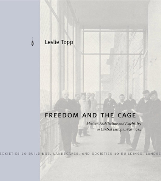 Freedom and the Cage: Modern Architecture and Psychiatry in Central Europe, 1890-1914 by Leslie Topp 9780271077109