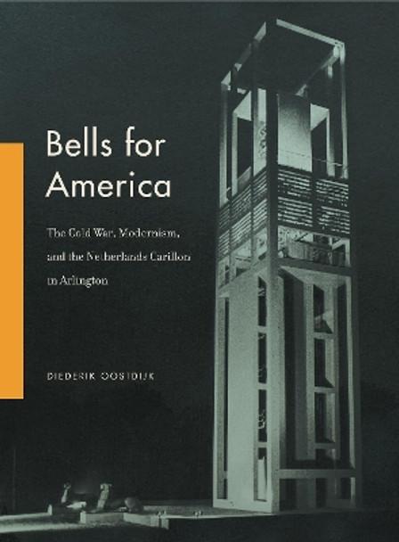 Bells for America: The Cold War, Modernism, and the Netherlands Carillon in Arlington by Diederik Oostdijk 9780271083773