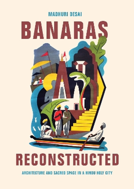 Banaras Reconstructed: Architecture and Sacred Space in a Hindu Holy City by Dr. Madhuri Desai 9780295741604