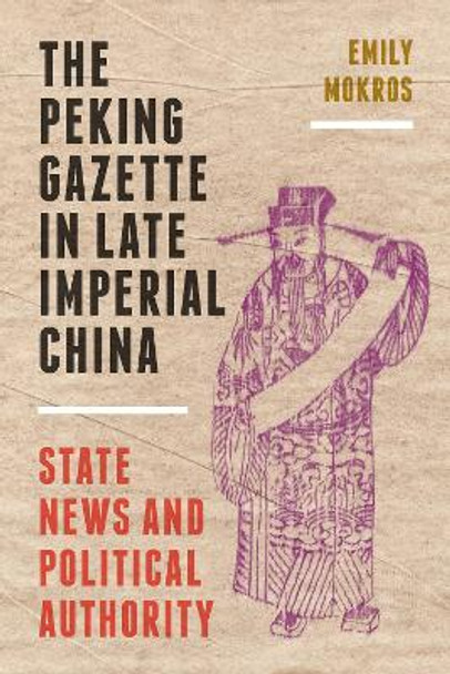 The Peking Gazette in Late Imperial China: State News and Political Authority by Emily Mokros 9780295748788
