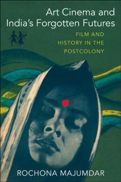 Art Cinema and India's Forgotten Futures: Film and History in the Postcolony by Rochona Majumdar