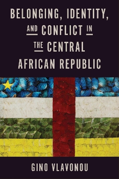 Belonging, Identity, and Conflict in the Central African Republic by Gino Vlavonou 9780299345709