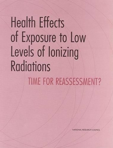 Health Effects of Exposure to Low Levels of Ionizing Radiations: Time for Reassessment? by Committee on Health Effects of Exposure to Low Levels of Ionizing Radiations (Beir VII) 9780309061766