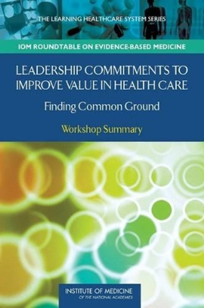 Leadership Commitments to Improve Value in Healthcare: Finding Common Ground: Workshop Summary by LeighAnne Olsen 9780309110532