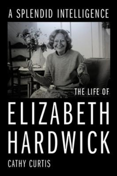 A Splendid Intelligence: The Life of Elizabeth Hardwick by Cathy Curtis