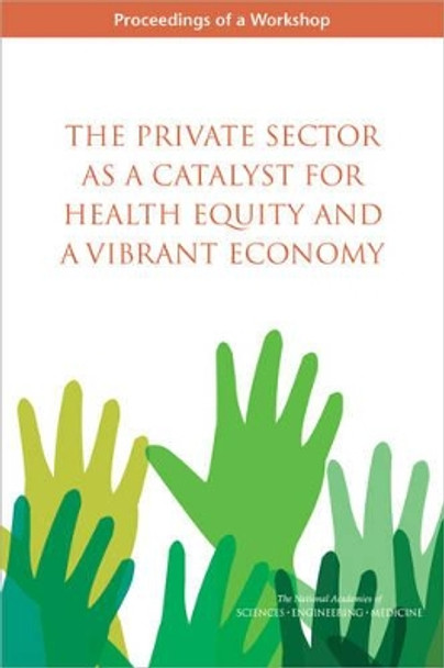 The Private Sector as a Catalyst for Health Equity and a Vibrant Economy: Proceedings of a Workshop by Roundtable on the Promotion of Health Equity and the Elimination of Health Disparities 9780309443524