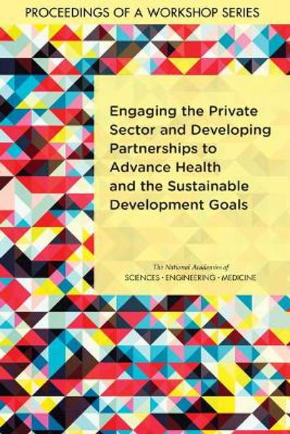 Engaging the Private Sector and Developing Partnerships to Advance Health and the Sustainable Development Goals: Proceedings of a Workshop Series by National Academies of Sciences, Engineering, and Medicine 9780309458047
