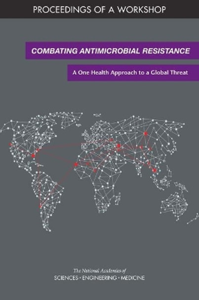 Combating Antimicrobial Resistance: A One Health Approach to a Global Threat: Proceedings of a Workshop by National Academies of Sciences, Engineering, and Medicine 9780309466523