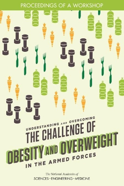 Understanding and Overcoming the Challenge of Obesity and Overweight in the Armed Forces: Proceedings of a Workshop by National Academies of Sciences, Engineering, and Medicine 9780309476768